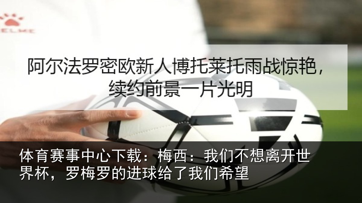 体育赛事中心下载：梅西：我们不想离开世界杯，罗梅罗的进球给了我们希望