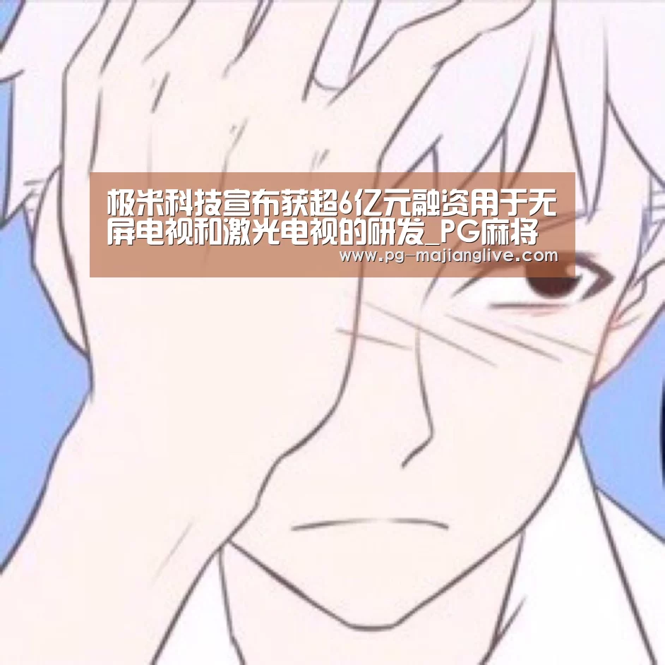极米科技宣布获超6亿元融资用于无屏电视和激光电视的研发_PG麻将网页版入口(图1) PG电子官网