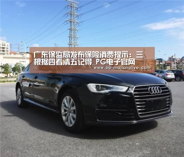 广东保监局发布保险消费提示:三根据四看清五记得_PG电子官网(图1) PG官方入口