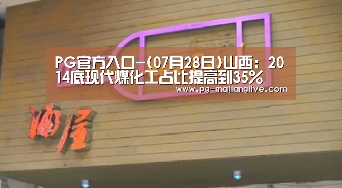 PG官方入口-(07月28日)山西:2014底现代煤化工占比提高到35%(图1) PG麻将网页版入口