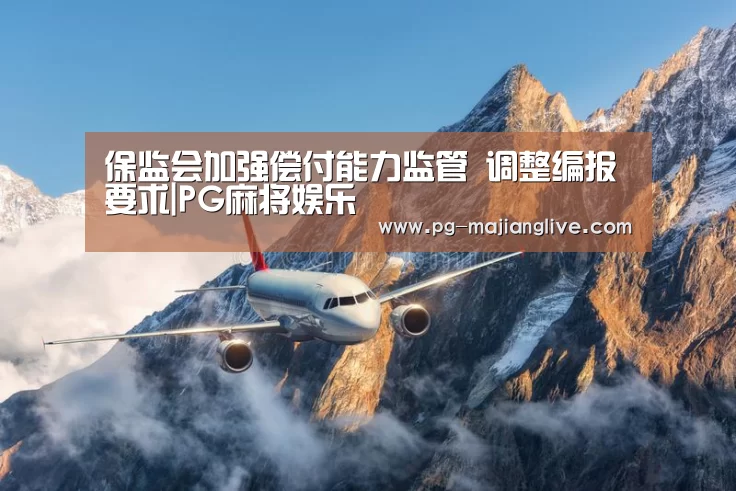 保监会加强偿付能力监管 调整编报要求|PG麻将娱乐(图1) PG电子官网