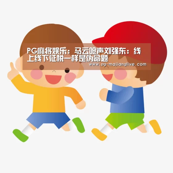 PG麻将娱乐:马云呛声刘强东:线上线下征税一样是伪命题(图1) PG麻将网页版入口