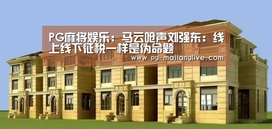 PG麻将娱乐:马云呛声刘强东:线上线下征税一样是伪命题(图2) PG麻将娱乐