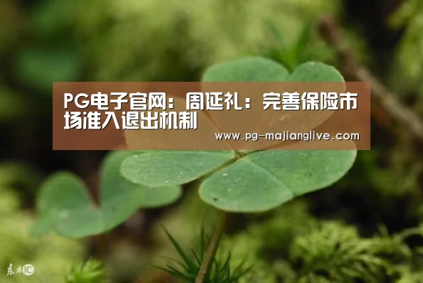 PG电子官网:周延礼:完善保险市场准入退出机制(图1) PG麻将娱乐